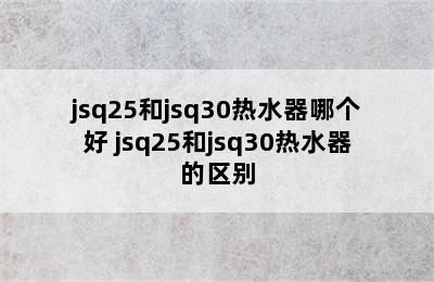 jsq25和jsq30热水器哪个好 jsq25和jsq30热水器的区别